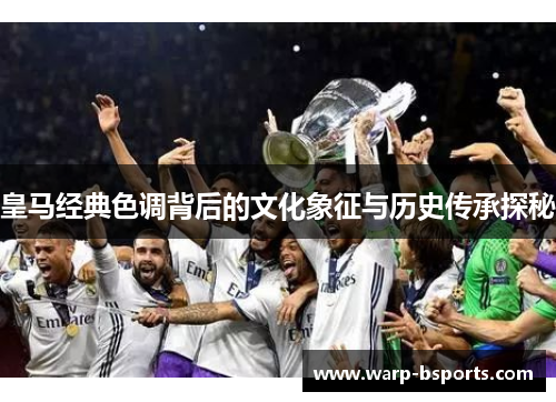 皇马经典色调背后的文化象征与历史传承探秘