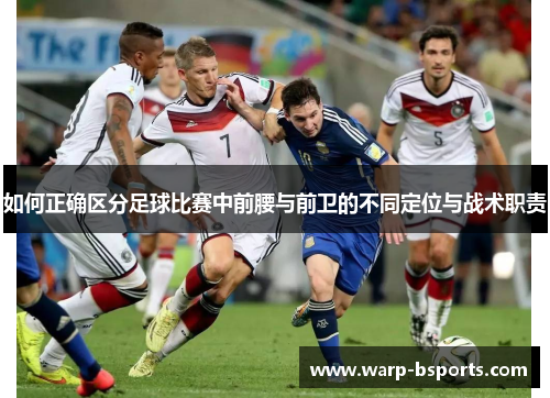 如何正确区分足球比赛中前腰与前卫的不同定位与战术职责