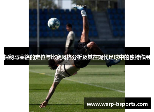 探秘马塞洛的定位与比赛风格分析及其在现代足球中的独特作用