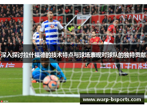 深入探讨拉什福德的技术特点与球场表现对球队的独特贡献