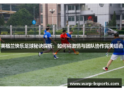 英格兰快乐足球秘诀探析：如何将激情与团队协作完美结合