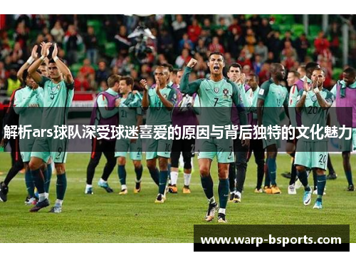 解析ars球队深受球迷喜爱的原因与背后独特的文化魅力