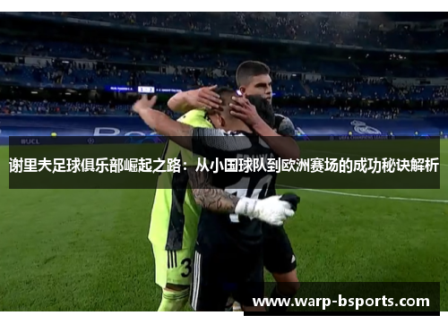 谢里夫足球俱乐部崛起之路：从小国球队到欧洲赛场的成功秘诀解析