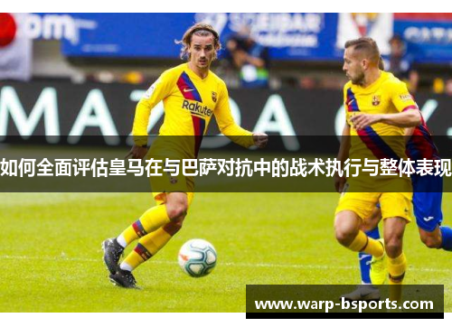 如何全面评估皇马在与巴萨对抗中的战术执行与整体表现