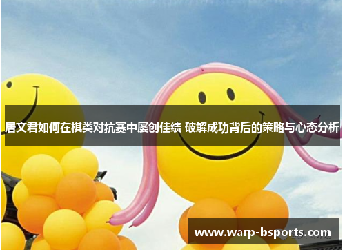 居文君如何在棋类对抗赛中屡创佳绩 破解成功背后的策略与心态分析
