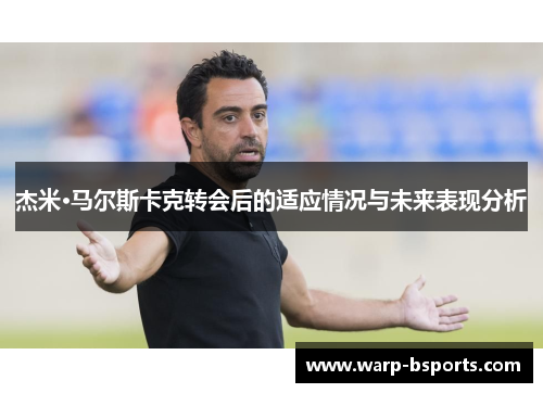 杰米·马尔斯卡克转会后的适应情况与未来表现分析