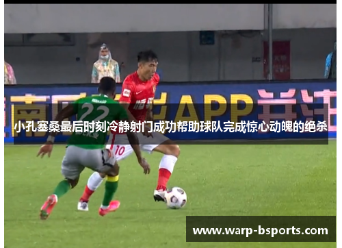 小孔塞桑最后时刻冷静射门成功帮助球队完成惊心动魄的绝杀