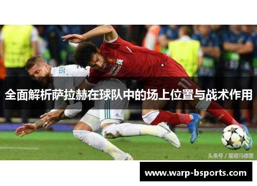 全面解析萨拉赫在球队中的场上位置与战术作用