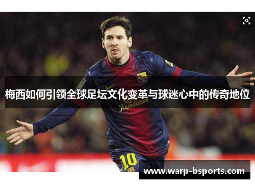 梅西如何引领全球足坛文化变革与球迷心中的传奇地位