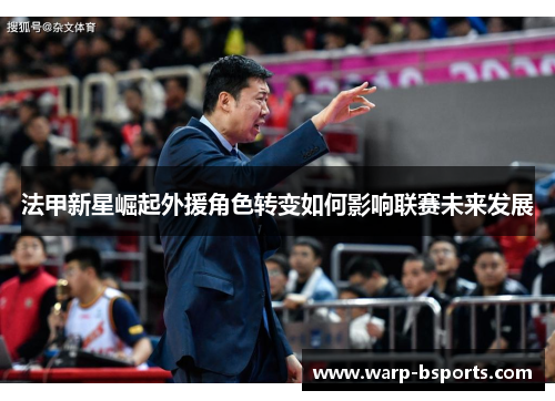 法甲新星崛起外援角色转变如何影响联赛未来发展
