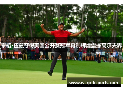 泰格·伍兹夺得美国公开赛冠军再创辉煌震撼高尔夫界