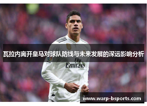 瓦拉内离开皇马对球队防线与未来发展的深远影响分析