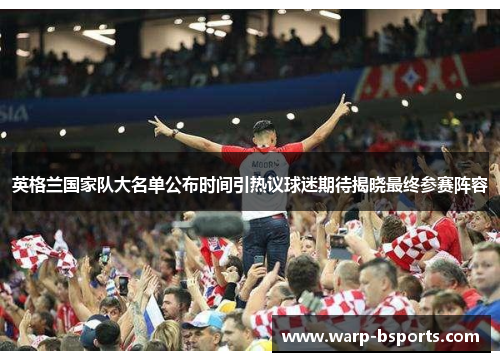 英格兰国家队大名单公布时间引热议球迷期待揭晓最终参赛阵容