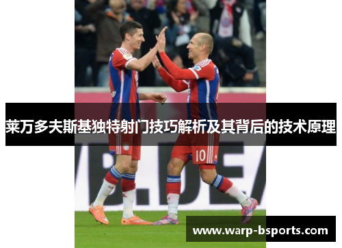 莱万多夫斯基独特射门技巧解析及其背后的技术原理 莱万多夫斯基独特射门技巧解析及其背后的技术原理