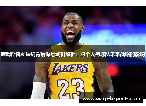 詹姆斯降薪续约背后深层动机解析：对个人与球队未来战略的影响