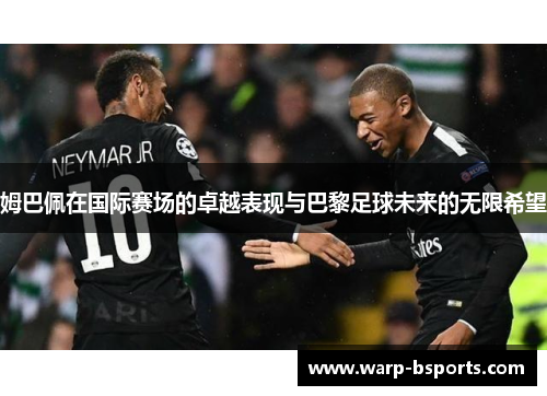 姆巴佩在国际赛场的卓越表现与巴黎足球未来的无限希望 姆巴佩在国际赛场的卓越表现与巴黎足球未来的无限希望