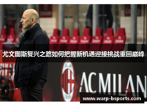 尤文图斯复兴之路如何把握新机遇迎接挑战重回巅峰 尤文图斯复兴之路如何把握新机遇迎接挑战重回巅峰