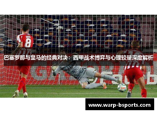 巴塞罗那与皇马的经典对决:西甲战术博弈与心理较量深度解析 巴塞罗那与皇马的经典对决:西甲战术博弈与心理较量深度解析