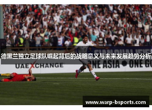 德黑兰独立足球队崛起背后的战略意义与未来发展趋势分析