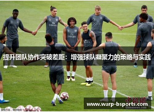 提升团队协作突破差距:增强球队凝聚力的策略与实践 提升团队协作突破差距:增强球队凝聚力的策略与实践