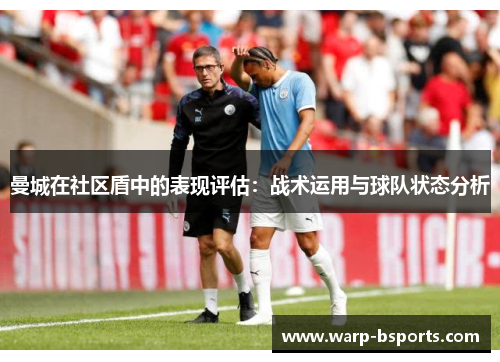 曼城在社区盾中的表现评估:战术运用与球队状态分析 曼城在社区盾中的表现评估:战术运用与球队状态分析