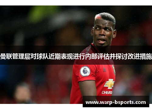 曼联管理层对球队近期表现进行内部评估并探讨改进措施 曼联管理层对球队近期表现进行内部评估并探讨改进措施