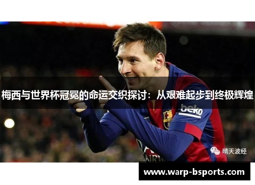梅西与世界杯冠冕的命运交织探讨:从艰难起步到终极辉煌 梅西与世界杯冠冕的命运交织探讨:从艰难起步到终极辉煌