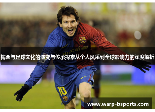 梅西与足球文化的演变与传承探索从个人风采到全球影响力的深度解析 梅西与足球文化的演变与传承探索从个人风采到全球影响力的深度解析