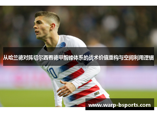 从哈兰德对阵切尔西看德甲前锋体系的战术价值重构与空间利用逻辑 从哈兰德对阵切尔西看德甲前锋体系的战术价值重构与空间利用逻辑