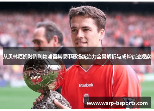 从贝林厄姆对阵利物浦看其德甲赛场统治力全景解析与成长轨迹观察 从贝林厄姆对阵利物浦看其德甲赛场统治力全景解析与成长轨迹观察