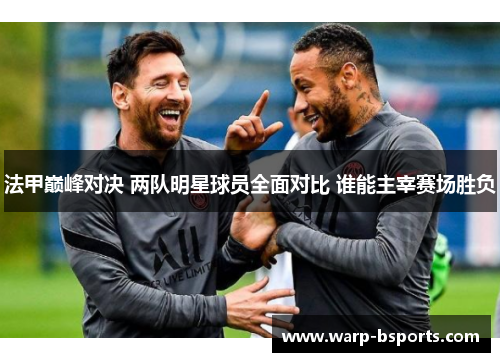 法甲巅峰对决 两队明星球员全面对比 谁能主宰赛场胜负