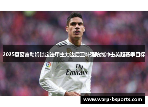 2025夏窗富勒姆锁定法甲主力边后卫补强防线冲击英超赛季目标