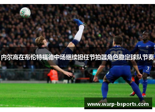 内尔高在布伦特福德中场继续担任节拍器角色稳定球队节奏 内尔高在布伦特福德中场继续担任节拍器角色稳定球队节奏