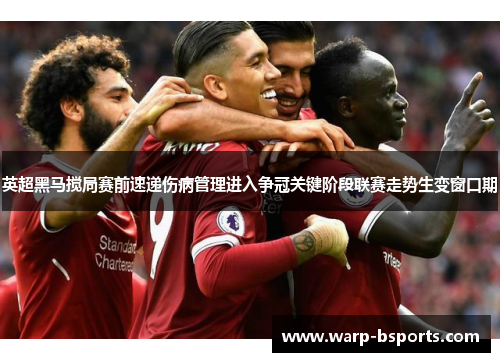 英超黑马搅局赛前速递伤病管理进入争冠关键阶段联赛走势生变窗口期