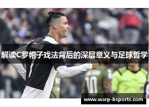 解读C罗帽子戏法背后的深层意义与足球哲学